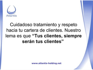 Cuidadoso tratamiento y respeto hacia tu cartera de clientes. Nuestro lema es que  “Tus clientes, siempre serán tus clientes”  www.atlantis-holding.net 