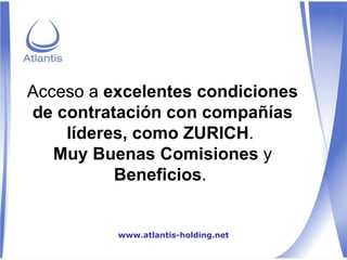 Acceso a  excelentes condiciones de contratación con compañías líderes, como ZURICH .  Muy Buenas Comisiones  y  Beneficios .  www.atlantis-holding.net 