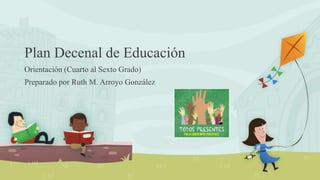 Plan Decenal de Educación
Orientación (Cuarto al Sexto Grado)
Preparado por Ruth M. Arroyo González

 
