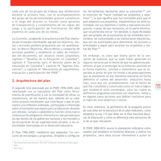 cada uno de los grupos de trabajo que deliberaron                                           las herramientas necesarias para su ejecución16” con
durante la primera fase, con el acompañamiento                                              la intención de “hacer realidad los propósitos y obje-
del grupo de las personalidades quienes cumplieron                                          tivos17”, lo que significa que fue concebido para que el
a lo largo del proceso su función como garantes                                             país adoptara sus propósitos, implementara las ocho es-
de transparencia y cumplimiento de las reglas del                                           trategias con sus objetivos y metas y ejecutara los pro-
juego y la participación de funcionarios del MEN                                            gramas, a pesar de que reconocía, en su parte emotiva,
expertos en cada uno de los temas.                                                          que no pretendía entrar “en detalles ni especificidades
                                                                                            que son propios de la autonomía de las entidades terri-
La Comisión, acogiendo la arquitectura del Plan diseña-                                     toriales, las comunidades y las instituciones educativas,
da por el equipo coordinador, agrupó los objetivos, me-                                     que son las autorizadas para determinar las acciones y
tas y acciones posibles propuestos por los asambleís-                                       prioridades a seguir para alcanzar los propósitos y me-
tas, en Macro-Objetivos, Macro-Metas y categorías de                                        tas del Plan18”
acciones posibles y estableció la tabla de conteni-
dos del documento, así: alcance; visión; propósitos;                                        Sin embargo, es claro que buena parte de la sen-
capitulo I “Desafíos de la Educación en Colombia”;                                          sación de malestar que se pudo haber generado en
capítulo II “Garantías para el derecho pleno de la                                          algunos sectores por el hecho de que los gobiernos pos-
educación en Colombia”; capítulo III “Agentes Edu-                                          teriores al que lo promulgó no lo hubieran asumido en
cativos”; y capítulo IV “Mecanismos de seguimiento,                                         la forma explícita, juiciosa y sistemática que se es-
evaluación y participación del PNDE”.                                                       peraba (a pesar de que los temas y las preocupaciones
                                                                                            que se plantearon en ese momento marcaron en forma
2. Arquitectura del plan                                                                    definitiva el rumbo del desarrollo educativo hasta
                                                                                            hoy), tuvo que ver, probablemente, con el hecho de
                                                                                                                                                         PNDE
                                                                                            que fue concebido y construido como un marco lógico          [1 ]
                                                                                                                                                           3
El segundo reto planteado por el PNDE 1996-2005, está
                                                                                            que estableció ocho estrategias, para las cuales se
relacionado con la naturaleza del Plan como herra-
                                                                                            definieron programas concretos con objetivos, metas y
mienta de planificación y con la necesidad de afinar su
                                                                                            en algunos casos acciones que debían realizarse para
arquitectura, de tal manera que, además de su valor
                                                                                            el logro de esos objetivos y metas.
como proceso movilizador que contribuye a que el país
realice una reflexión ordenada, participada e informada
                                                                                            Es clara, entonces, la pertinencia de la pregunta acerca
sobre el horizonte que espera para la educación durante
                                                                                            de cuál debe ser la estructura de un plan indicativo, como
una década, cumpla a cabalidad su función como marco
contextual de obligatoria referencia en ese periodo para                                    establece la Ley 115 que debe ser el Plan Nacional Dece-
las decisiones de los gobiernos nacional y territoriales y                                  nal de Educación y cómo se diferencia esta estructura de
las actuaciones de las organizaciones sociales y las co-                                    la de un plan vinculante.
munidades interesadas en el desarrollo educativo.
                                                                                            El PNDE 2006-2016 asume la planeación indicativa como
El Plan 1996-2005, estableció que adoptaba “un con-                                         aquella que establece el horizonte deseado y define los
junto de estrategias y programas, dirigidos a configurar                                    propósitos, pero deja actuar libremente a quien le

16
   Plan Nacional Decenal de Educación 1996-2005“La Educación Compromiso deTodos”, pág 20.
17
   Ídem.
18
   Ídem, Pág. 3
 