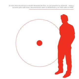 En este disco encontrará la versión detallada del Plan, la cual presenta los objetivos , metas y
     acciones para cada tema, documentación sobre la deliberación y un video sobre el PNDE.




                                                                                                   PNDE
 