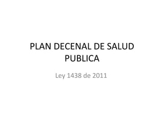 PLAN DECENAL DE SALUD 
PUBLICA 
Ley 1438 de 2011 
 