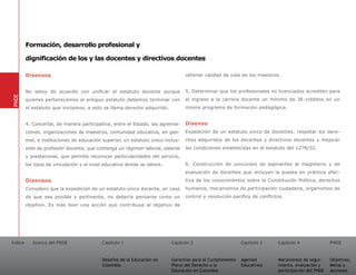 Formación, desarrollo profesional y

         dignificación de los y las docentes y directivos docentes

         Disensos                                                                 obtener calidad de vida de los maestros.


         No estoy de acuerdo con unificar el estatuto docente porque              5. Determinar que los profesionales no licenciados acrediten para
PNDE




         quienes pertenecemos al antiguo estatuto debemos terminar con            el ingreso a la carrera docente un mínimo de 36 créditos en un
         el estatuto que iniciamos, a esto se llama derecho adquirido.            mismo programa de formación pedagógica.


         4. Concertar, de manera participativa, entre el Estado, las agremia-     Disenso
         ciones, organizaciones de maestros, comunidad educativa, en gen-         Expedición de un estatuto único de docentes: respetar los dere-
         eral, e instituciones de educación superior, un estatuto único incluy-   chos adquiridos de los docentes y directivos docentes y mejorar
         ente de profesión docente, que contenga un régimen laboral, salarial     las condiciones establecidas en el estatuto del 1278/02.
         y prestacional, que permita reconocer particularidades del servicio,
         los tipos de vinculación y el nivel educativo donde se labore.           6. Construcción de concursos de aspirantes al magisterio y de
                                                                                  evaluación de docentes que incluyan la puesta en práctica efec-
         Disensos                                                                 tiva de los conocimientos sobre la Constitución Política, derechos
         Considero que la expedición de un estatuto único docente, en caso        humanos, mecanismos de participación ciudadana, organismos de
         de que sea posible y pertinente, no debería pensarse como un             control y resolución pacífica de conflictos.
         objetivo. Es más bien una acción que contribuye al objetivo de




Índice      Acerca del PNDE                Capítulo 1                      Capítulo 2                       Capítulo 3     Capítulo 4               PNDE


                                           Desafíos de la Educación en     Garantías para el Cumplimiento   Agentes        Mecanismos de segui-     Objetivos,
                                           Colombia                        Pleno del Derecho a la           Educativos     miento, evaluación y     Metas y
                                                                           Educación en Colombia                           participación del PNDE   Acciones
 