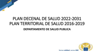 PLAN DECENAL DE SALUD 2022-2031
PLAN TERRITORIAL DE SALUD 2016-2019
DEPARTAMENTO DE SALUD PUBLICA
 