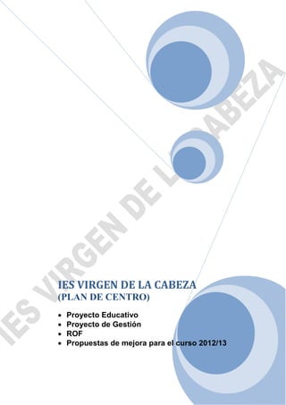 IES VIRGEN DE LA CABEZA
(PLAN DE CENTRO)
   Proyecto Educativo
   Proyecto de Gestión
   ROF
   Propuestas de mejora para el curso 2012/13
 