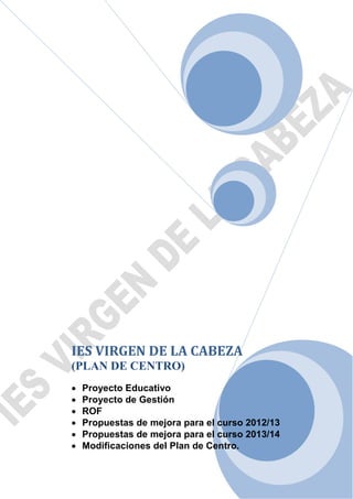 IES VIRGEN DE LA CABEZA
(PLAN DE CENTRO)
•
•
•
•
•
•

Proyecto Educativo
Proyecto de Gestión
ROF
Propuestas de mejora para el curso 2012/13
Propuestas de mejora para el curso 2013/14
Modificaciones del Plan de Centro.

 
