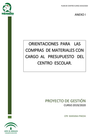 PLAN DE CENTRO CURSO 2019/2020
PROYECTO DE GESTIÓN
CURSO 2019/2020
CPR MARIANA PINEDA
ANEXO I
ORIENTACIONES PARA LAS
COMPRAS DE MATERIALES CON
CARGO AL PRESUPUESTO DEL
CENTRO ESCOLAR.
 