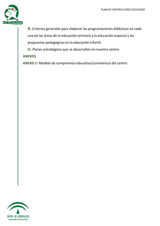PLAN DE CENTRO CURSO 2019/2020
Ñ. Criterios generales para elaborar las programaciones didácticas en cada
una de las áreas de la educación primaria y la educación especial y las
propuestas pedagógicas en la educación infantil.
O. Planes estratégicos que se desarrollan en nuestro centro
ANEXOS
ANEXO 1: Modelo de compromiso educativo/convivencia del centro.
 