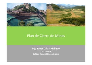 Ing. Yanet Caldas Galindo
Caldas_Yanet@Hotmail.com
Plan de Cierre de Minas
 
