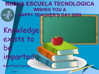 NUEVA ESCUELA TECNOLOGICA
WISHES YOU A
HAPPY TEACHER’S DAY 2009
07/29/13
Knowledge
exists to
be
imparted
Ralph Waldo Emerson
 