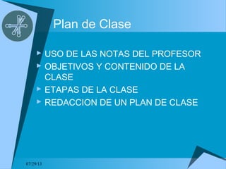 07/29/13
Plan de Clase
 USO DE LAS NOTAS DEL PROFESOR
 OBJETIVOS Y CONTENIDO DE LA
CLASE
 ETAPAS DE LA CLASE
 REDACCION DE UN PLAN DE CLASE
 
