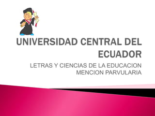 UNIVERSIDAD CENTRAL DEL ECUADOR  LETRAS Y CIENCIAS DE LA EDUCACION  MENCION PARVULARIA 