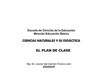 UNIVERSIDAD TÉCNICA PARTICULAR DE LOJA
MODALIDAD ABIERTA Y A DISTANCIA
Escuela de Ciencias de la Educación
Mención Educación Básica
CIENCIAS NATURALES Y SU DIDÁCTICA
EL PLAN DE CLASE
Mg. Sc. Leonor del Carmen Franco León
DOCENTE
 