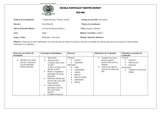 ESCUELA PARTICULAR “NUESTRO MUNDO”
ECO-RIO
Nombre de la institución: Unidad educativa “Nuestro mundo” Tiempo de duración: 40 minutos
Docente: Paola Mantilla Número de estudiantes:
Año de Educación Básica: 5to Año de Educación Básica Tema: números ordinales
Área: Inglés Bloque Curricular: unidad 3
Lugar y fecha: Riobamba, 14 de enero Método: inductivo deductivo
Objetivo: Lograr que los niños identifiquen los meses del año por medio de ejercicios canciones actividades de relación para que de esta manera los niños puedan
incrementar su vocabulario.
Destrezas con criterio de
desempeño
Estrategias metodológicas Recursos Indicadores de evaluación Indicadores esenciales de
evaluación
• Identificar los meses
del año y relacionar
con las diferentes
fechas especiales
• Motivación
• Meses del año
¿Cuántos meses tiene
un año?
¿Cuál es el primer mes
del año un año?
• Observe el papelote e
identifique las fechas
especiales.
• Identificar durante que
mes del año se da cada
fecha especial
• Ordene de forma
adecuada el mes del
año con la fecha
especial
• Complete la hoja de
Humanos
• profesor
• estudiantes
Materiales
• video
• computadora
• internet
• gráficos
• hojas de trabajo
• papelográfo
• tarjetas
• completar los meses
del año según la
primera letra con la q
empieza
• realizar una sapa de
letras de los meses del
año.
Técnicas
• Audición
• Observación
• Imitación
Instrumento
• Trabaja en las hojas de
trabajo
 