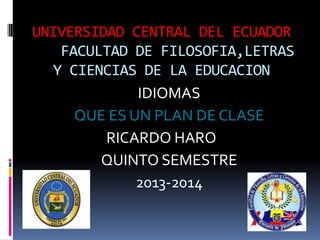 UNIVERSIDAD CENTRAL DEL ECUADOR
FACULTAD DE FILOSOFIA,LETRAS
Y CIENCIAS DE LA EDUCACION
IDIOMAS
QUE ES UN PLAN DE CLASE
RICARDO HARO
QUINTO SEMESTRE
2013-2014
 