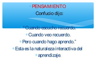 ∗PENSAMIENTO
∗Confucio dijo:
∗“Cuando escucho recuerdo.
∗Cuando veo recuerdo.
∗Pero cuando hago aprendo.”
∗Estaeslanaturalezainteractivadel
∗aprendizaje.
 