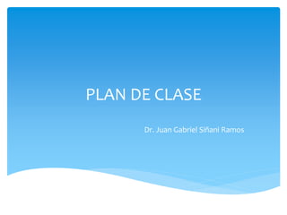 PLAN DE CLASE
Dr. Juan Gabriel Siñani Ramos
 