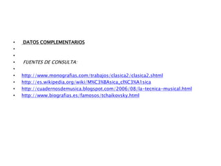 • DATOS COMPLEMENTARIOS
•
•
• FUENTES DE CONSULTA:
•
• http://www.monografias.com/trabajos/clasica2/clasica2.shtml
• http://es.wikipedia.org/wiki/M%C3%BAsica_cl%C3%A1sica
• http://cuadernosdemusica.blogspot.com/2006/08/la-tecnica-musical.html
• http://www.biografias.es/famosos/tchaikovsky.html
 