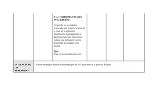 3. ACTIVIDADES FINALES
EVALUACIÒN:
Desarrolle las actividades
preparadas con respecto al tema de
la clase en la aplicación
Baamboozle. Seguidamente se
darán instrucciones sobre cómo
utilizar esta aplicación y como
desarrollar actividades en la
misma.
App:
https://www.baamboozle.com/
EVIDENCIA DE
LO
APRENDIDO:
- Valora estrategias didácticas mediadas por las TIC para innovar la práctica docente.
 