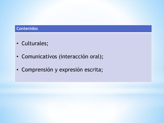 Contenidos 
• Culturales; 
• Comunicativos (interacción oral); 
• Comprensión y expresión escrita; 
 