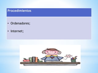 Procedimientos 
• Ordenadores; 
• Internet; 
 