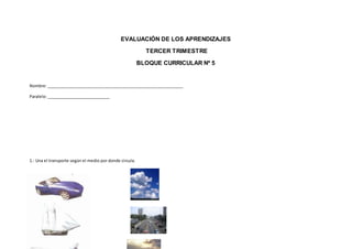 EVALUACIÓN DE LOS APRENDIZAJES
TERCER TRIMESTRE
BLOQUE CURRICULAR Nº 5
Nombre: ____________________________________________________________
Paralelo: ____________________________
1.- Una el transporte según el medio por donde circula.
 