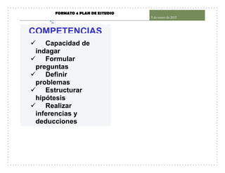 FORMATO 4 PLAN DE ESTUDIO
5 de enero de 2015
23
COMPETENCIAS
 Capacidad de
indagar
 Formular
preguntas
 Definir
problemas
 Estructurar
hipótesis
 Realizar
inferencias y
deducciones
 