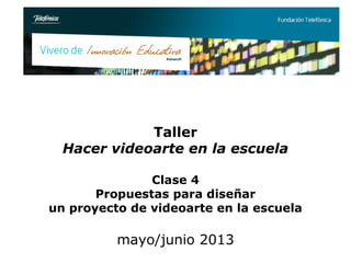 Taller
Hacer videoarte en la escuela
Clase 4
Propuestas para diseñar
un proyecto de videoarte en la escuela
mayo/junio 2013
 
