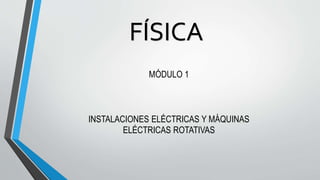 FÍSICA
MÓDULO 1
INSTALACIONES ELÉCTRICAS Y MÁQUINAS
ELÉCTRICAS ROTATIVAS
 