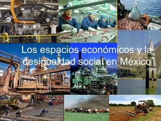 Los espacios económicos y la
desigualdad social en México
 