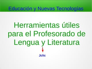 Educación y Nuevas Tecnologías
Herramientas útiles
para el Profesorado de
Lengua y Literatura
Jclic
 