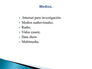  Internet para investigación.
 Medios audiovisuales.
 Radio.
 Video casete.
 Data show.
 Multimedia.
 