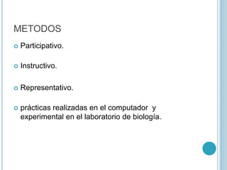 METODOS
 Participativo.
 Instructivo.
 Representativo.
 prácticas realizadas en el computador y
experimental en el laboratorio de biología.
 