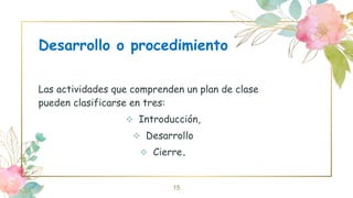 Desarrollo o procedimiento
Las actividades que comprenden un plan de clase
pueden clasificarse en tres:
 Introducción,
 Desarrollo
 Cierre.
15
 