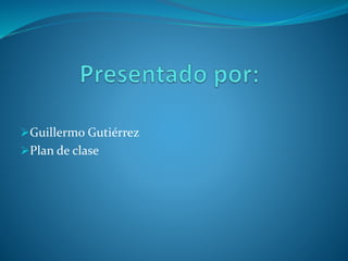Guillermo Gutiérrez
Plan de clase
 