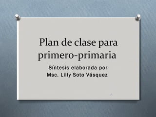 Plan de clase para primero-primaria  Síntesis elaborada por Msc. Lilly Soto Vásquez  