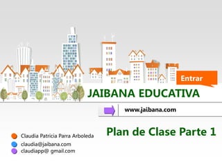 JAIBANA EDUCATIVA
Entrar
Claudia Patricia Parra Arboleda
claudia@jaibana.com
claudiapp@ gmail.com
www.jaibana.com
Plan de Clase Parte 1
 