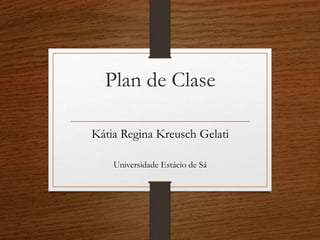 Plan de Clase 
Kátia Regina Kreusch Gelati 
Universidade Estácio de Sá 
 