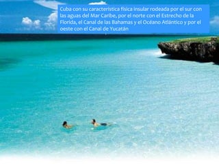 Sueño Cuba con su característica física insular rodeada por el sur con 
las aguas del Mar Caribe, por el norte con el Estrecho de la 
Florida, el Canal de las Bahamas y el Océano Atlántico y por el 
oeste con el Canal de Yucatán 
 