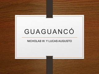 GUAGUANCÓ 
NICHOLAS W. Y LUCAS AUGUSTO 
 