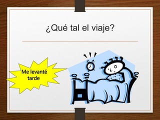 ¿Qué tal el viaje? 
Me levanté 
tarde 
 