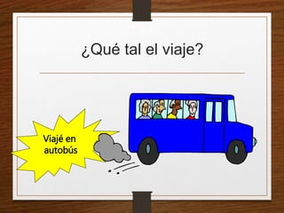 ¿Qué tal el viaje? 
Viajé en 
autobús 
 
