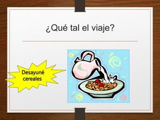 ¿Qué tal el viaje? 
Desayuné 
cereales 
 