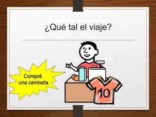¿Qué tal el viaje? 
Compré 
una camiseta 
 