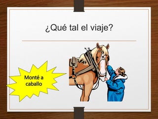 ¿Qué tal el viaje? 
Monté a 
caballo 
 