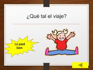¿Qué tal el viaje? 
Lo pasé 
bien 
 