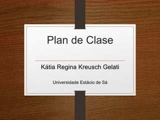 Plan de Clase 
Kátia Regina Kreusch Gelati 
Universidade Estácio de Sá 
 