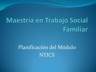 Maestría en Trabajo Social Familiar  Planificación del Módulo  NTICS  