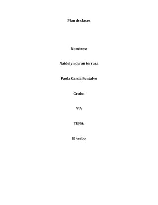Plan de clases
Nombres:
Naidelyn duran terraza
Paola García Fontalvo
Grado:
9ºA
TEMA:
El verbo
 
