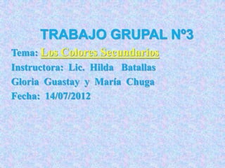 TRABAJO GRUPAL Nº3
Tema: Los Colores Secundarios
Instructora: Lic. Hilda Batallas
Gloria Guastay y María Chuga
Fecha: 14/07/2012

 